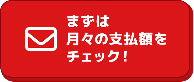 まずは月々の支払額をチェック！