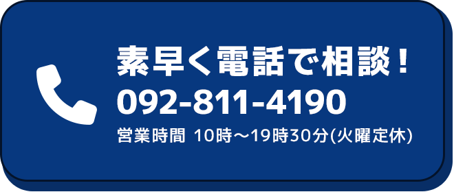 素早く電話で相談！ 092-811-4190 営業時間 10時～19時30分（火曜定休）